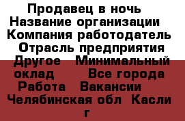 Продавец в ночь › Название организации ­ Компания-работодатель › Отрасль предприятия ­ Другое › Минимальный оклад ­ 1 - Все города Работа » Вакансии   . Челябинская обл.,Касли г.